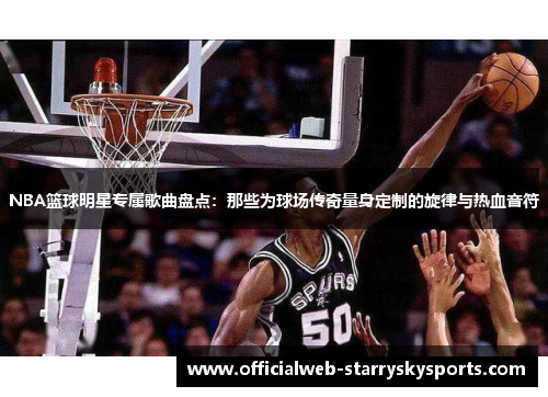 NBA篮球明星专属歌曲盘点:那些为球场传奇量身定制的旋律与热血音符