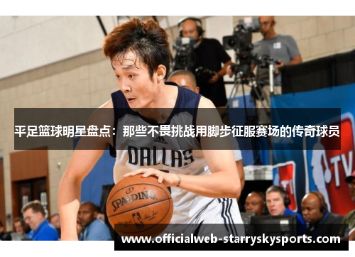平足篮球明星盘点:那些不畏挑战用脚步征服赛场的传奇球员