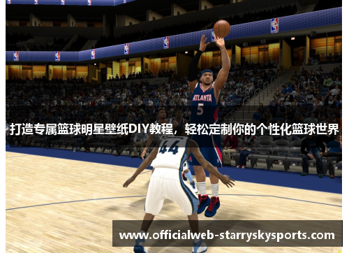 打造专属篮球明星壁纸DIY教程,轻松定制你的个性化篮球世界