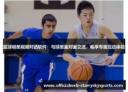 篮球明星视频对话软件:与球星面对面交流,畅享专属互动体验