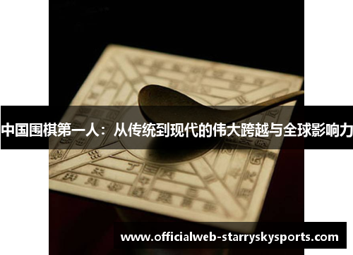 中国围棋第一人:从传统到现代的伟大跨越与全球影响力