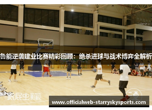 鲁能逆袭建业比赛精彩回顾:绝杀进球与战术博弈全解析