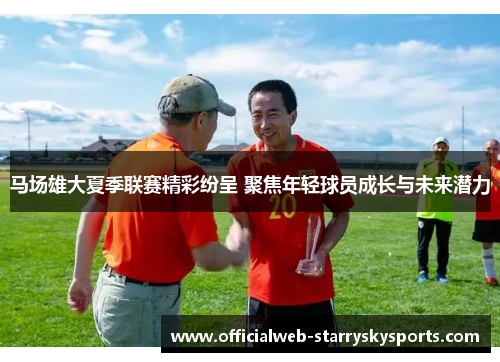 马场雄大夏季联赛精彩纷呈 聚焦年轻球员成长与未来潜力